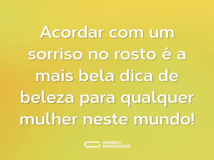 Acordar com um sorriso no rosto é a mais bela dica de beleza para qualquer mulher neste mundo!