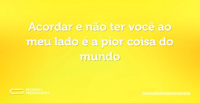 Acordar e não ter você ao meu lado é a p...