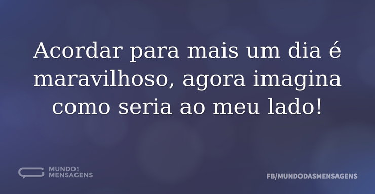 Acordar para mais um dia é maravilhoso, - Mundo das Mensagens