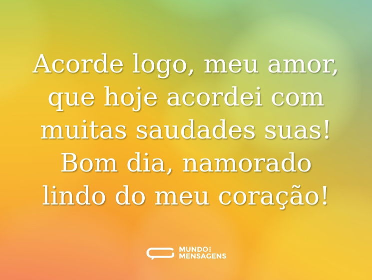 Acorde logo, meu amor, que hoje acordei com muitas saudades suas! Bom dia, namorado lindo do meu coração!
