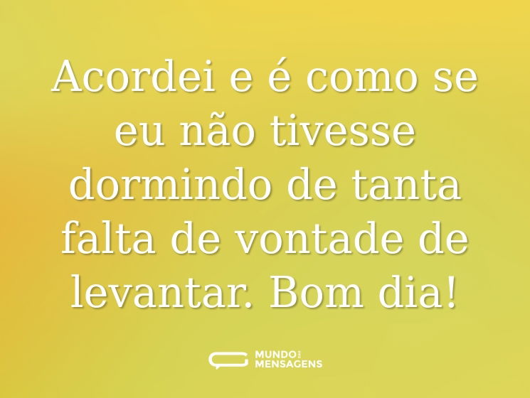 Acordei e é como se eu não tivesse dormindo de tanta falta de vontade de levantar. Bom dia!
