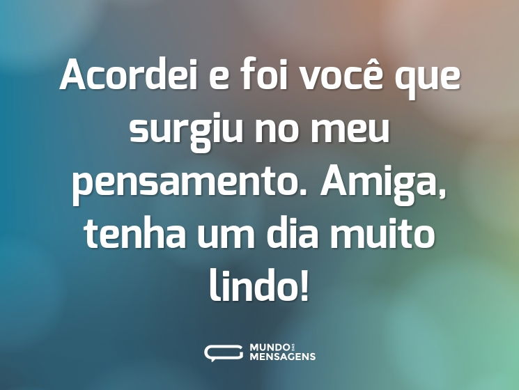 Acordei e foi você que surgiu no meu pensamento. Amiga, tenha um dia muito lindo!