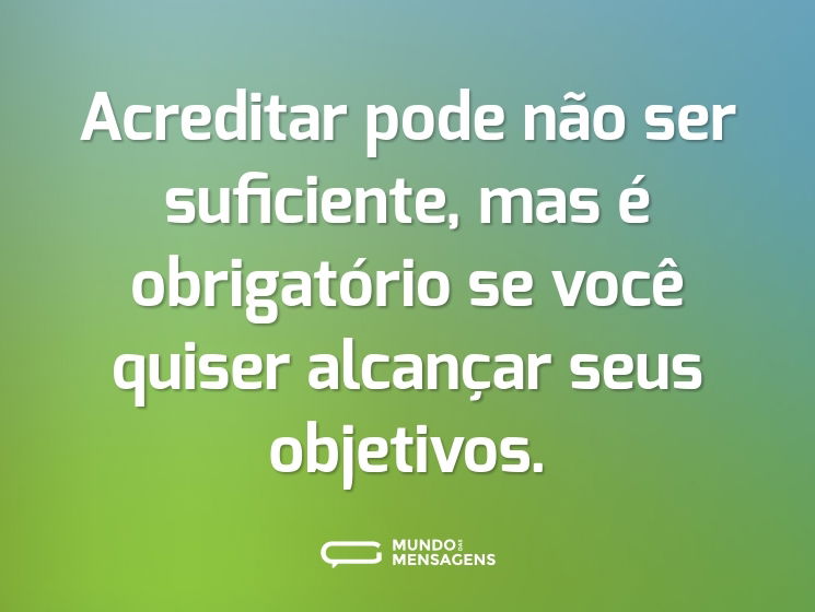 Acreditar pode não ser suficiente, mas é obrigatório se você quiser alcançar seus objetivos.