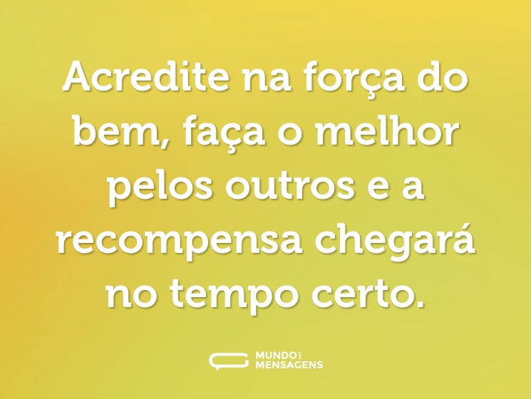 Acredite na força do bem, faça o melhor pelos outros e a recompensa chegará no tempo certo.