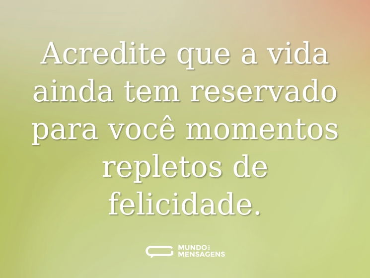 Acredite que a vida ainda tem reservado para você momentos repletos de felicidade.