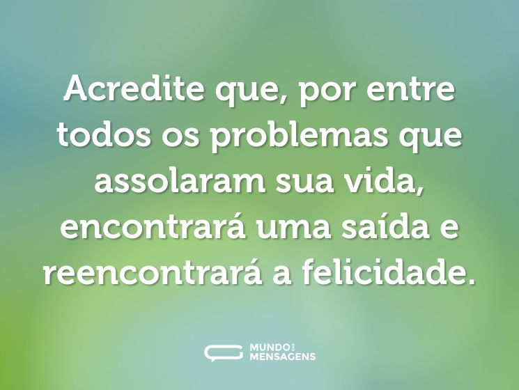 Acredite que, por entre todos os problemas que assolaram sua vida, encontrará uma saída e reencontrará a felicidade.
