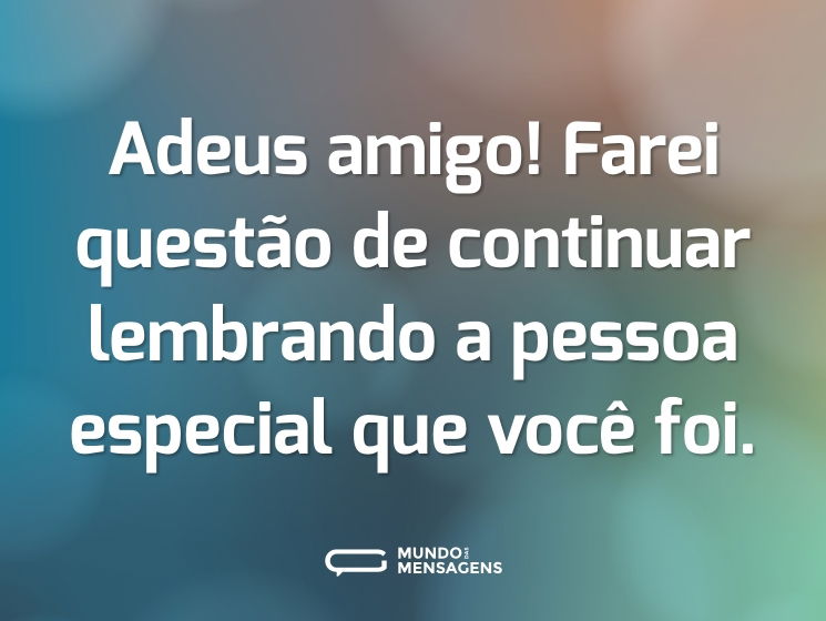Adeus amigo! Farei questão de continuar lembrando a pessoa especial que você foi.