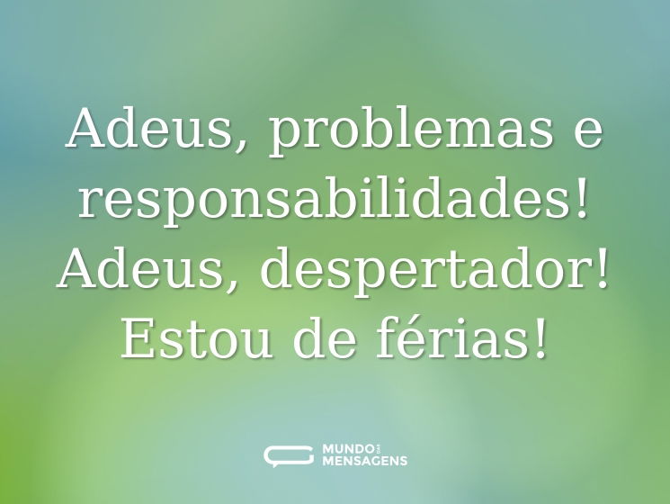 Adeus, problemas e responsabilidades! Adeus, despertador! Estou de férias!