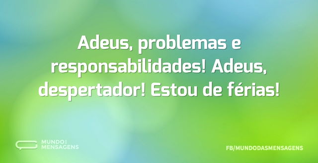 Adeus, problemas e responsabilidades! Ad...