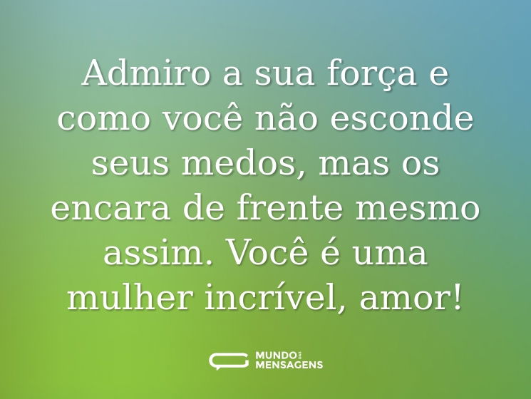 Admiro a sua força e como você não esconde seus medos, mas os encara de frente mesmo assim. Você é uma mulher incrível, amor!