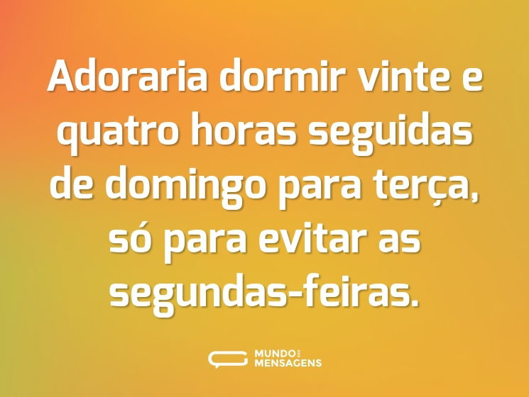 Adoraria dormir vinte e quatro horas seguidas de domingo para terça, só para evitar as segundas-feiras.