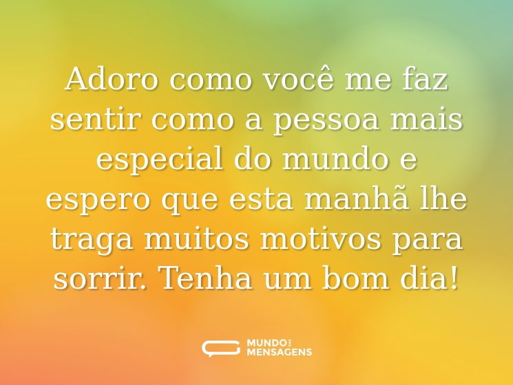 Adoro como você me faz sentir como a pessoa mais especial do mundo e espero que esta manhã lhe traga muitos motivos para sorrir. Tenha um bom dia!