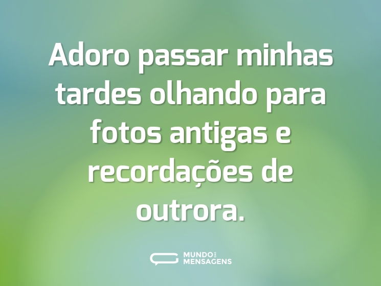 Adoro passar minhas tardes olhando para fotos antigas e recordações de outrora.