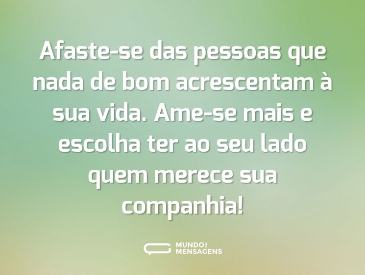Afaste-se das pessoas que nada de bom acrescentam à sua vida. Ame-se mais e escolha ter ao seu lado quem merece sua companhia!