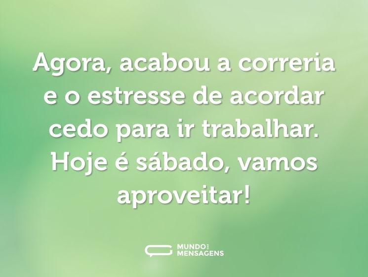 Agora, acabou a correria e o estresse de acordar cedo para ir trabalhar. Hoje é sábado, vamos aproveitar!