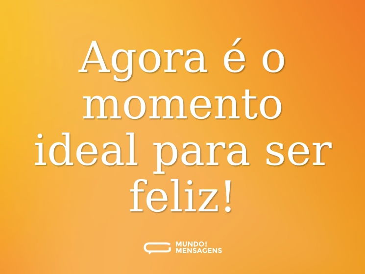 Agora é o momento ideal para ser feliz!