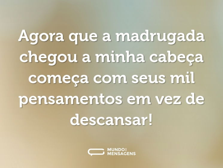 Agora que a madrugada chegou a minha cabeça começa com seus mil pensamentos em vez de descansar!
