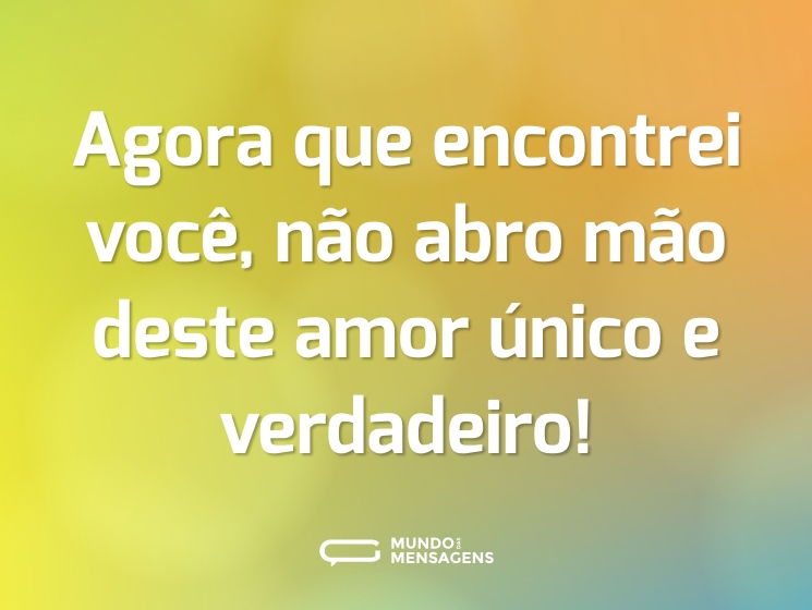Agora que encontrei você, não abro mão deste amor único e verdadeiro!