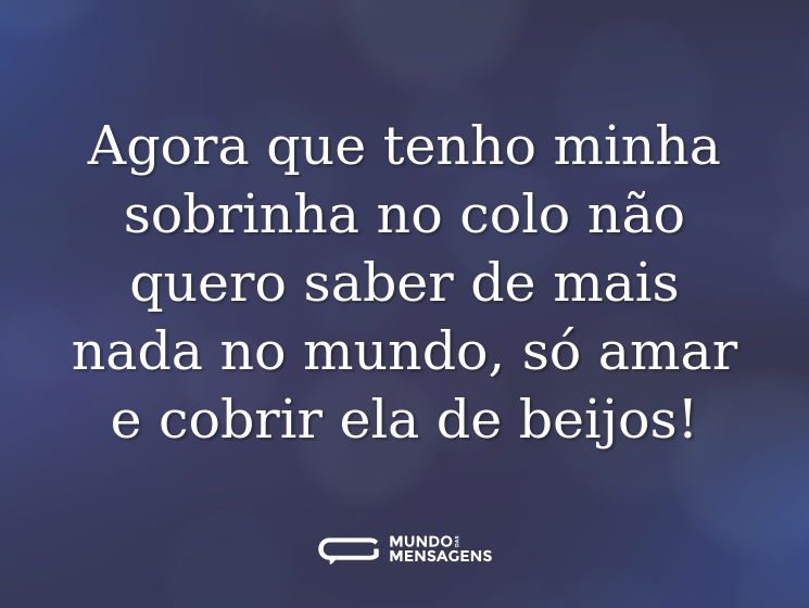 Agora que tenho minha sobrinha no colo não quero saber de mais nada no mundo, só amar e cobrir ela de beijos!
