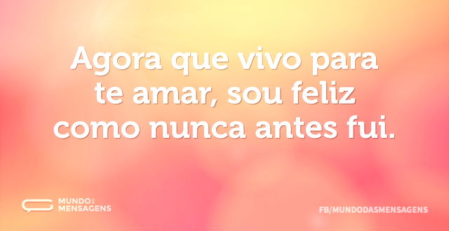 Agora que vivo para te amar, sou feliz c...