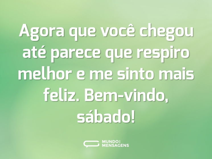 Agora que você chegou até parece que respiro melhor e me sinto mais feliz. Bem-vindo, sábado!