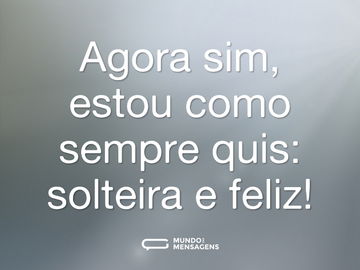 Agora sim, estou como sempre quis: solteira e feliz!