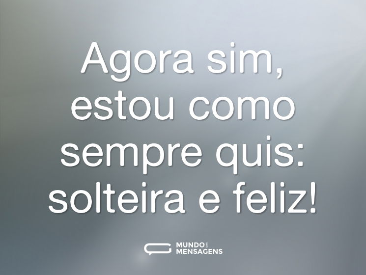 Agora sim, estou como sempre quis: solteira e feliz!