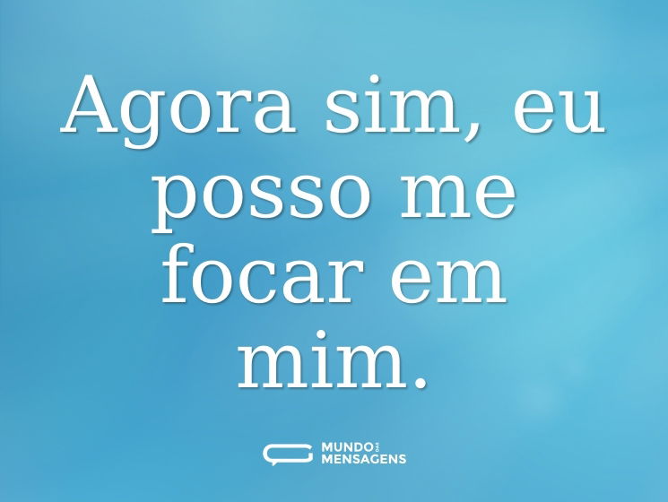 Agora sim, eu posso me focar em mim.