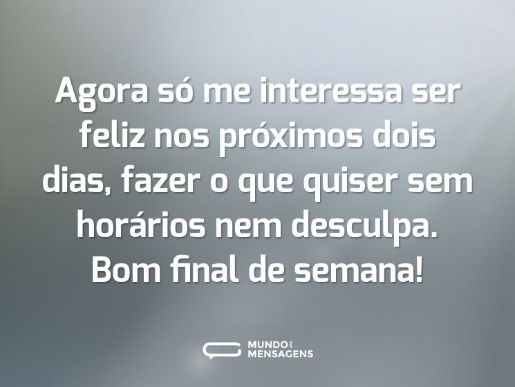Agora só me interessa ser feliz nos próximos dois dias, fazer o que quiser sem horários nem desculpa. Bom final de semana!
