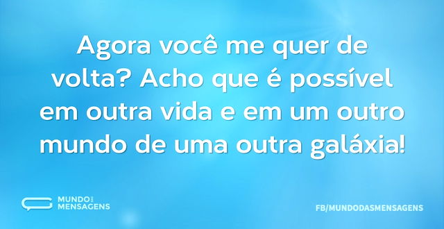 Agora você me quer de volta? Acho que é ...