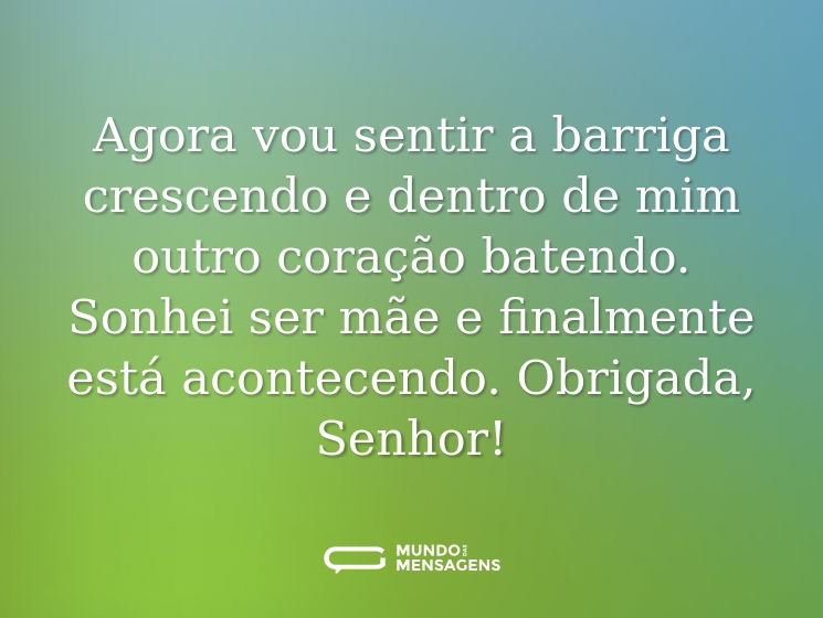 Agora vou sentir a barriga crescendo e dentro de mim outro coração batendo. Sonhei ser mãe e finalmente está acontecendo. Obrigada, Senhor!
