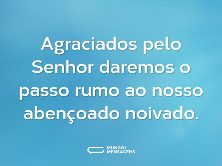 Agraciados pelo Senhor daremos o passo rumo ao nosso abençoado noivado.