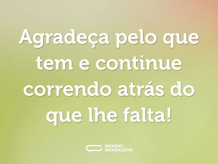 Agradeça pelo que tem e continue correndo atrás do que lhe falta!