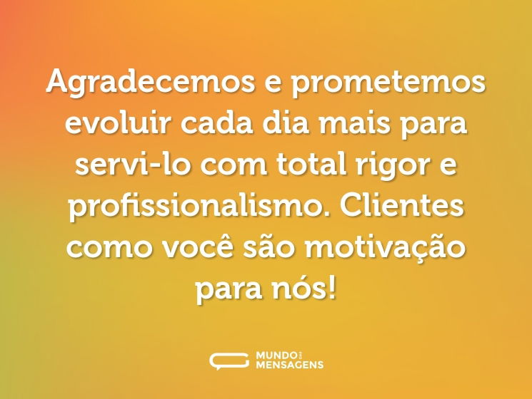 Agradecemos e prometemos evoluir cada dia mais para servi-lo com total rigor e profissionalismo. Clientes como você são motivação para nós!
