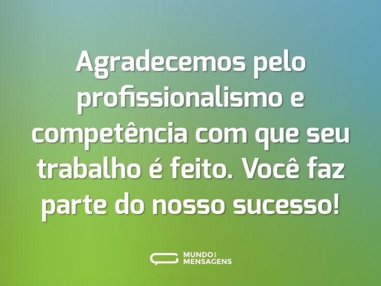 Agradecemos pelo profissionalismo e competência com que seu trabalho é feito. Você faz parte do nosso sucesso!