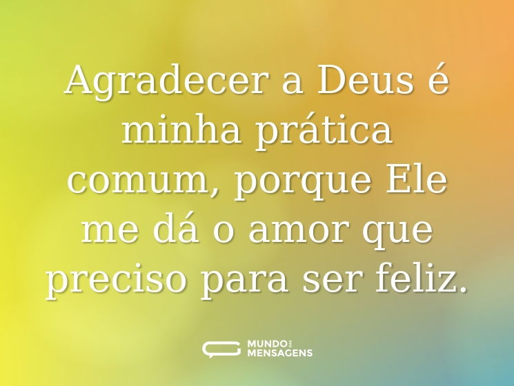 Agradecer a Deus é minha prática comum, porque Ele me dá o amor que preciso para ser feliz.