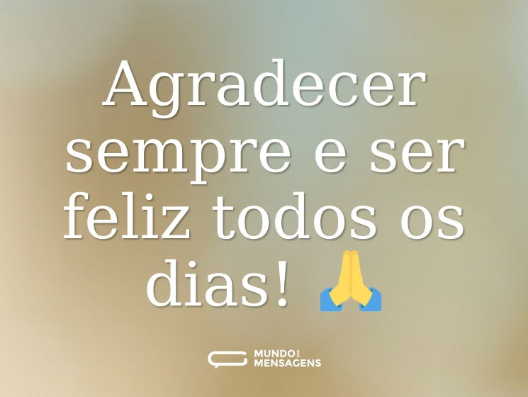 Agradecer sempre e ser feliz todos os dias! 🙏
