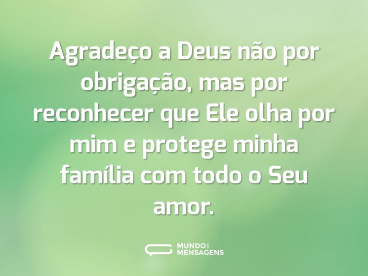 Agradeço a Deus não por obrigação, mas por reconhecer que Ele olha por mim e protege minha família com todo o Seu amor.
