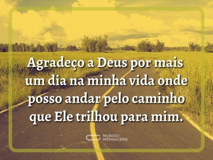 Agradeço a Deus por mais um dia na minha vida onde posso andar pelo caminho que Ele trilhou para mim.