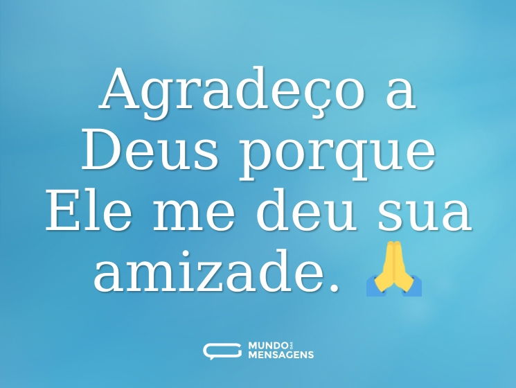 Agradeço a Deus porque Ele me deu sua amizade. 🙏