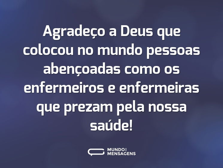 Agradeço a Deus que colocou no mundo pessoas abençoadas como os enfermeiros e enfermeiras que prezam pela nossa saúde!