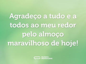 Agradeço a tudo e a todos ao meu redor pelo almoço maravilhoso de hoje!