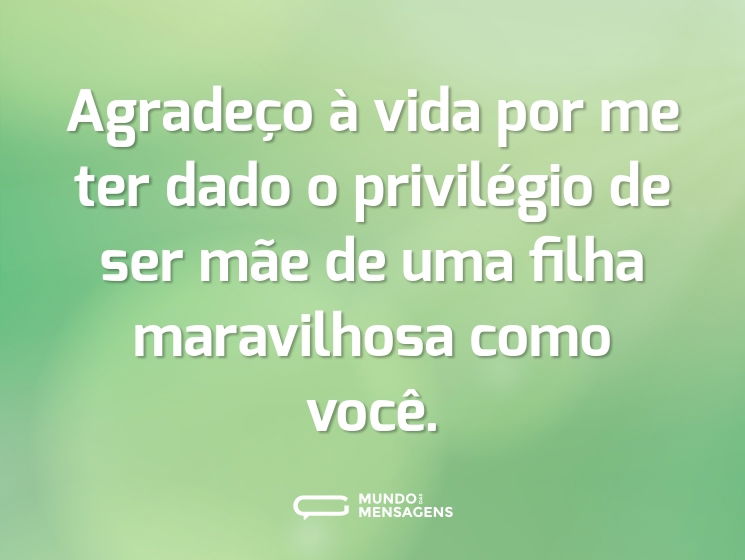 Agradeço à vida por me ter dado o privilégio de ser mãe de uma filha maravilhosa como você.