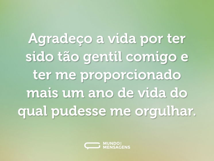Agradeço a vida por ter sido tão gentil comigo e ter me proporcionado mais um ano de vida do qual pudesse me orgulhar.