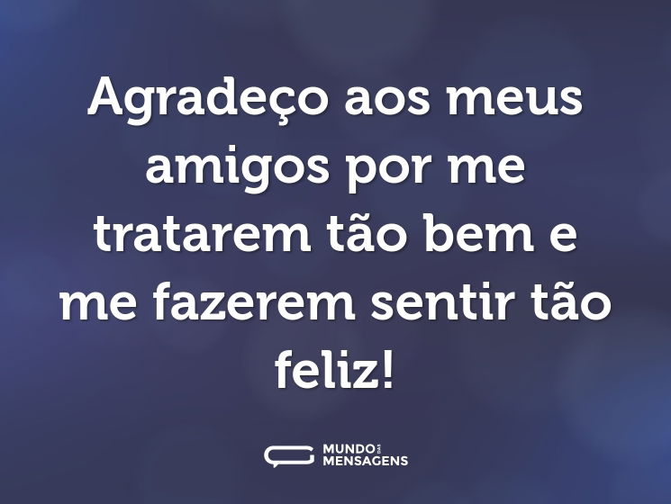 Agradeço aos meus amigos por me tratarem tão bem e me fazerem sentir tão feliz!