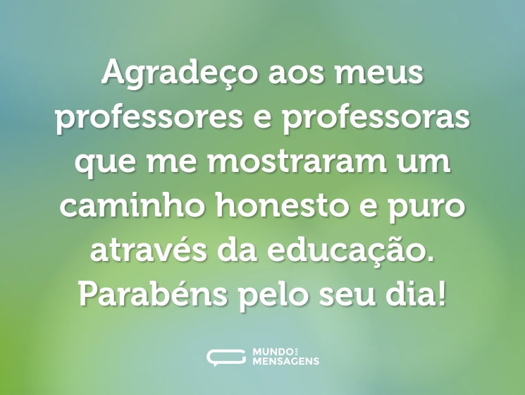 Agradeço aos meus professores e professoras que me mostraram um caminho honesto e puro através da educação. Parabéns pelo seu dia!