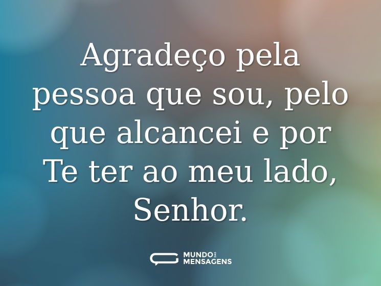 Agradeço pela pessoa que sou, pelo que alcancei e por Te ter ao meu lado, Senhor.