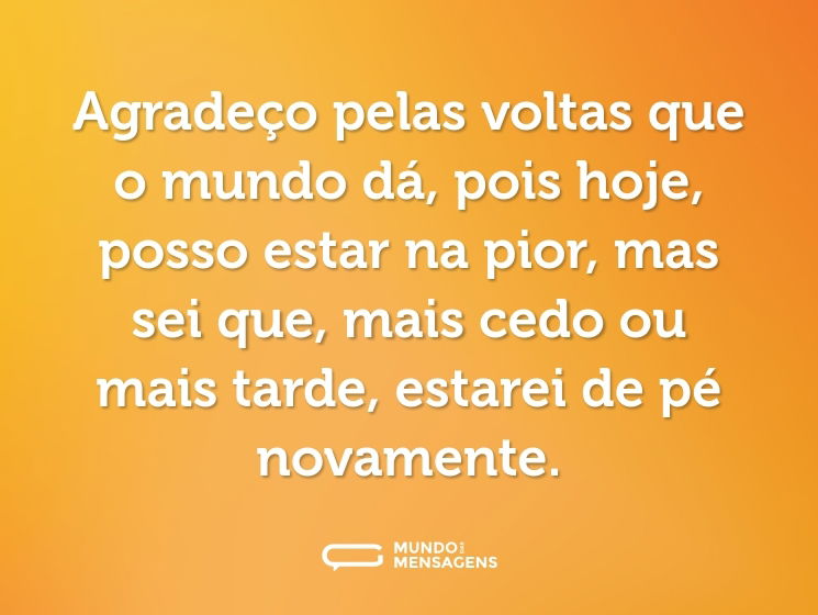 Agradeço pelas voltas que o mundo dá, pois hoje, posso estar na pior, mas sei que, mais cedo ou mais tarde, estarei de pé novamente.