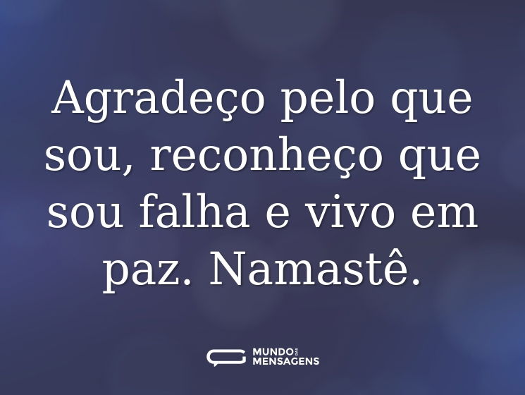 Agradeço pelo que sou, reconheço que sou falha e vivo em paz. Namastê.