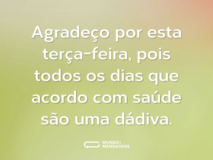 Agradeço por esta terça-feira, pois todos os dias que acordo com saúde são uma dádiva.